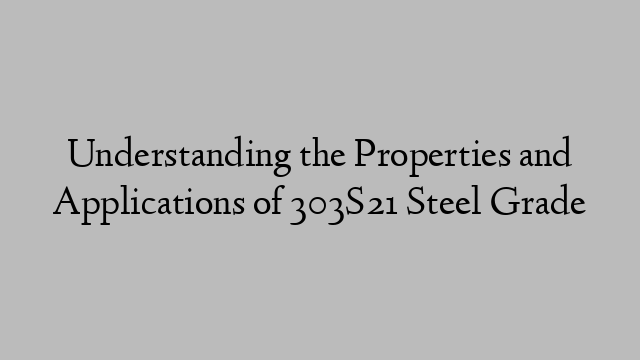 Understanding the Properties and Applications of 303S21 Steel Grade