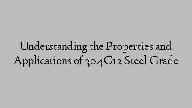 Understanding the Properties and Applications of 304C12 Steel Grade