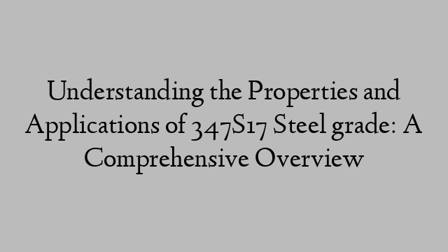 Understanding the Properties and Applications of 347S17 Steel grade: A Comprehensive Overview