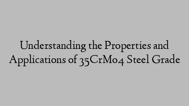 Understanding the Properties and Applications of 35CrMo4 Steel Grade