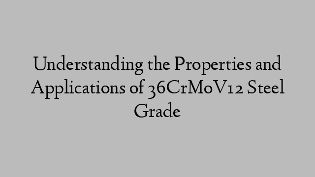 Understanding the Properties and Applications of 36CrMoV12 Steel Grade