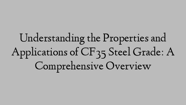 Understanding the Properties and Applications of CF35 Steel Grade: A Comprehensive Overview