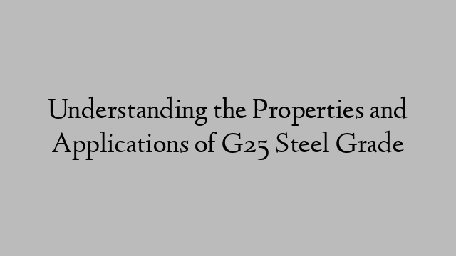 Understanding the Properties and Applications of G25 Steel Grade