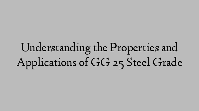 Understanding the Properties and Applications of GG 25 Steel Grade