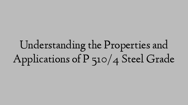 Understanding the Properties and Applications of P 510/4 Steel Grade