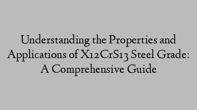 Understanding the Properties and Applications of X12CrS13 Steel Grade: A Comprehensive Guide