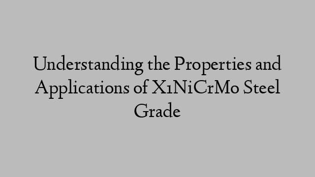 Understanding the Properties and Applications of X1NiCrMo Steel Grade