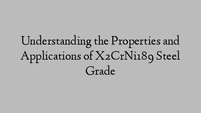 Understanding the Properties and Applications of X2CrNi189 Steel Grade