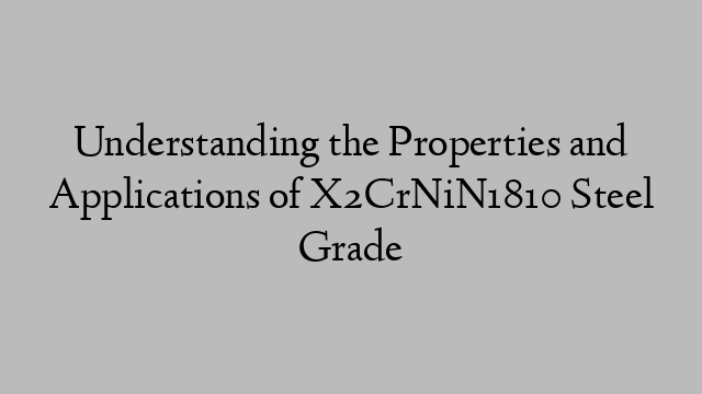 Understanding the Properties and Applications of X2CrNiN1810 Steel Grade