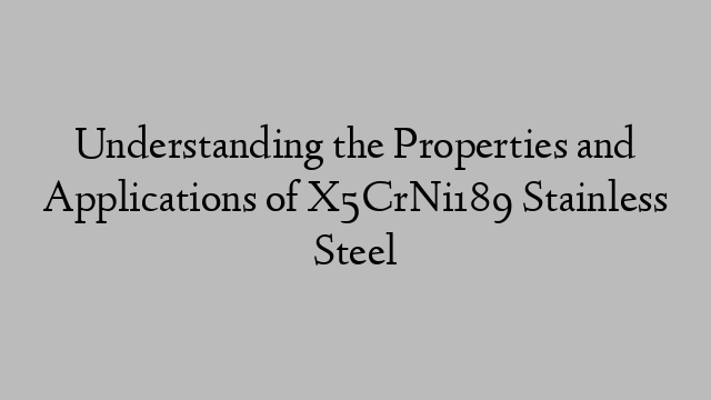 Understanding the Properties and Applications of X5CrNi189 Stainless Steel