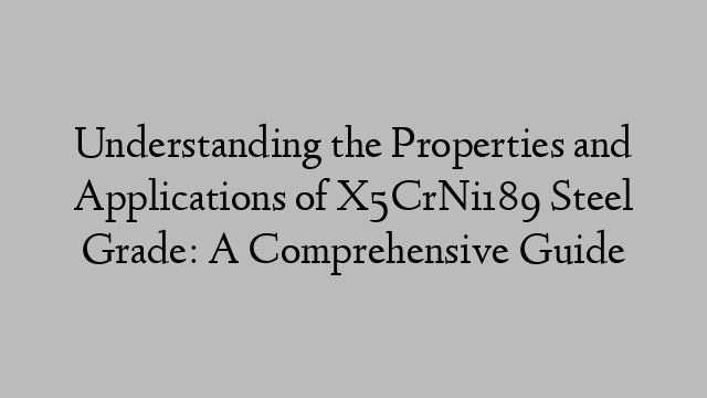 Understanding the Properties and Applications of X5CrNi189 Steel Grade: A Comprehensive Guide