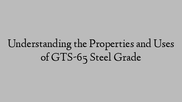 Understanding the Properties and Uses of GTS-65 Steel Grade