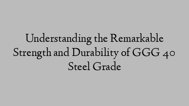 Understanding the Remarkable Strength and Durability of GGG 40 Steel Grade