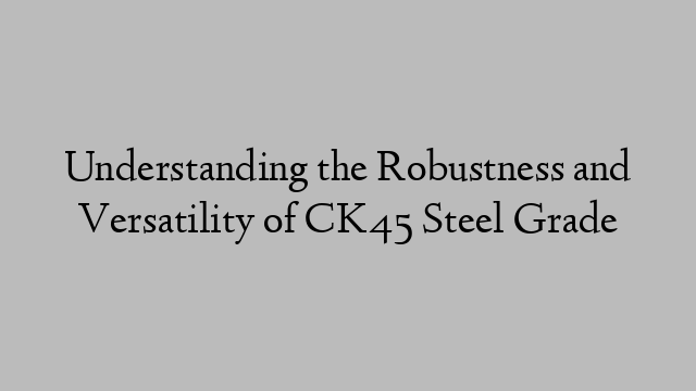 Understanding the Robustness and Versatility of CK45 Steel Grade