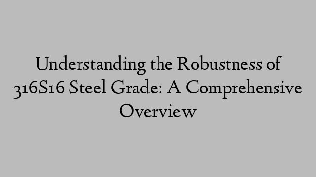 Understanding the Robustness of 316S16 Steel Grade: A Comprehensive Overview