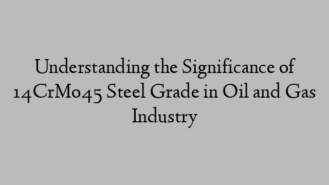 Understanding the Significance of 14CrMo45 Steel Grade in Oil and Gas Industry