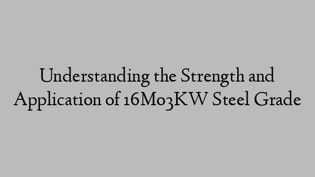 Understanding the Strength and Application of 16Mo3KW Steel Grade