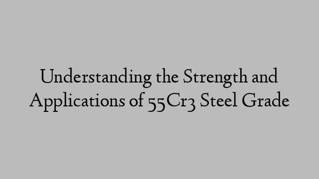 Understanding the Strength and Applications of 55Cr3 Steel Grade