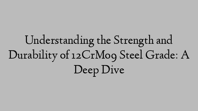 Understanding the Strength and Durability of 12CrMo9 Steel Grade: A Deep Dive