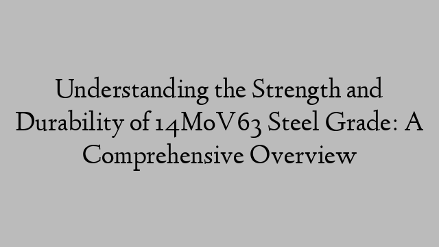 Understanding the Strength and Durability of 14MoV63 Steel Grade: A Comprehensive Overview