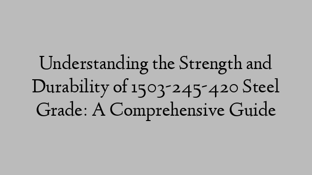 Understanding the Strength and Durability of 1503-245-420 Steel Grade: A Comprehensive Guide