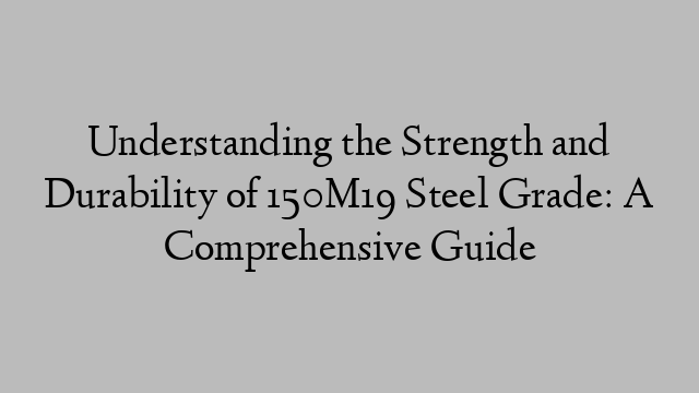 Understanding the Strength and Durability of 150M19 Steel Grade: A Comprehensive Guide