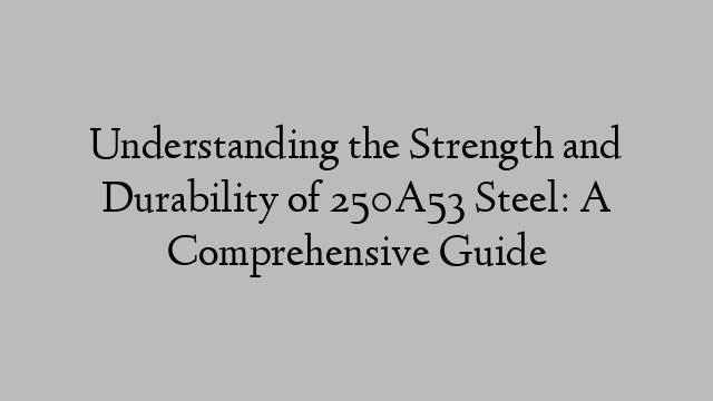 Understanding the Strength and Durability of 250A53 Steel: A Comprehensive Guide