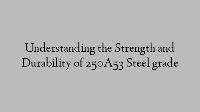 Understanding the Strength and Durability of 250A53 Steel grade