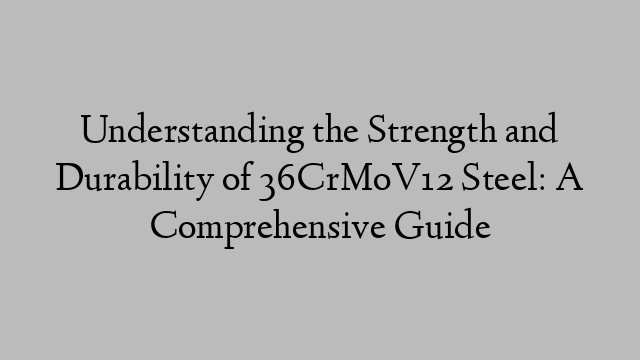 Understanding the Strength and Durability of 36CrMoV12 Steel: A Comprehensive Guide