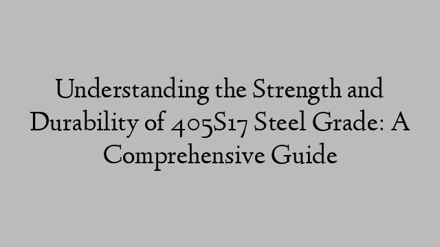 Understanding the Strength and Durability of 405S17 Steel Grade: A Comprehensive Guide