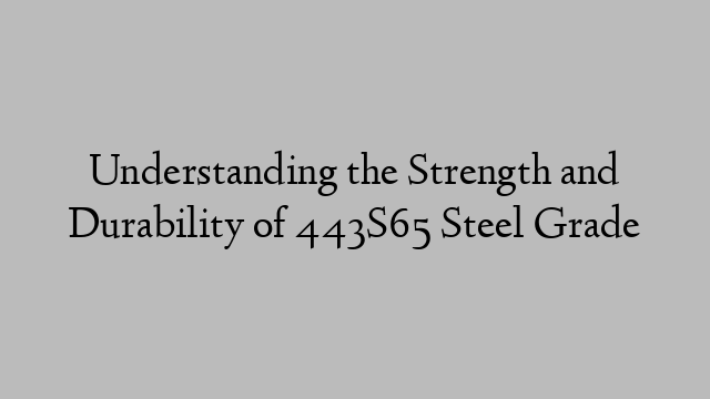 Understanding the Strength and Durability of 443S65 Steel Grade