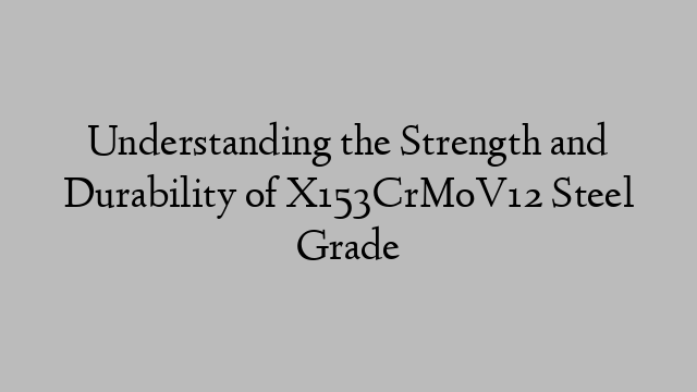 Understanding the Strength and Durability of X153CrMoV12 Steel Grade