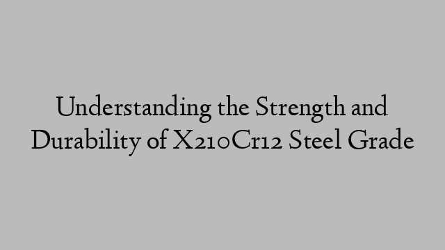 Understanding the Strength and Durability of X210Cr12 Steel Grade