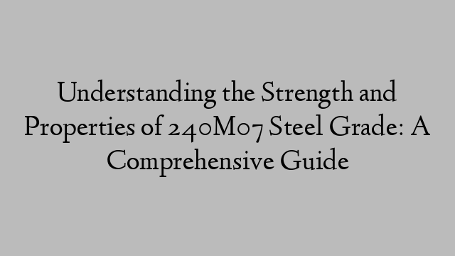 Understanding the Strength and Properties of 240M07 Steel Grade: A Comprehensive Guide