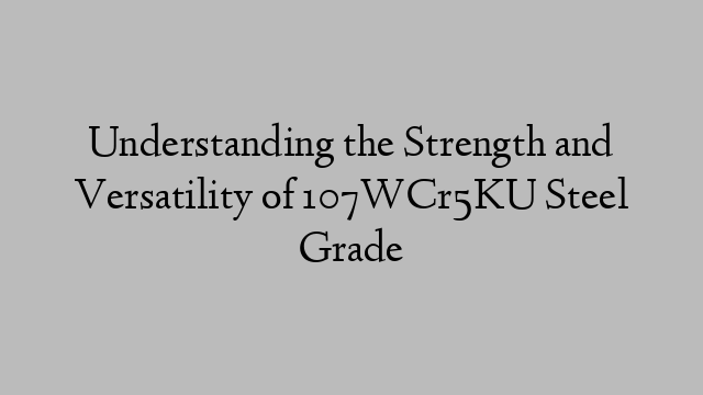 Understanding the Strength and Versatility of 107WCr5KU Steel Grade