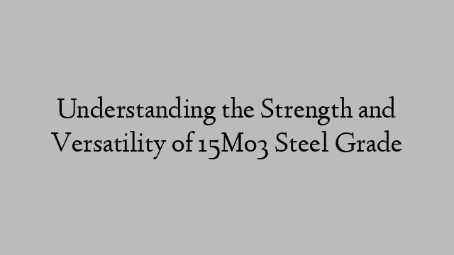 Understanding the Strength and Versatility of 15Mo3 Steel Grade