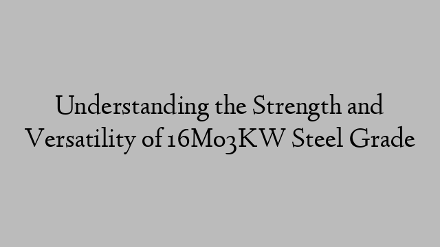 Understanding the Strength and Versatility of 16Mo3KW Steel Grade