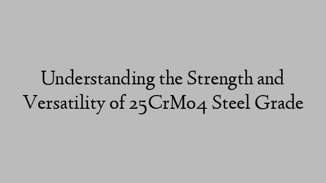 Understanding the Strength and Versatility of 25CrMo4 Steel Grade