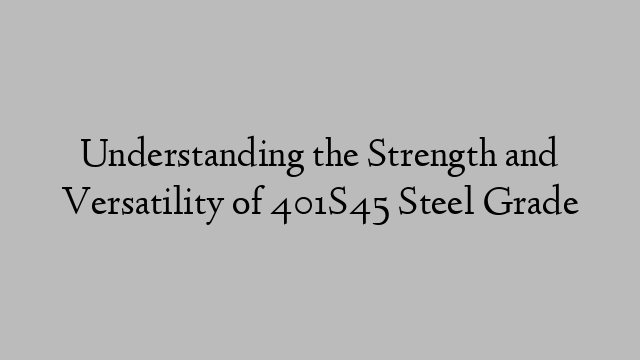 Understanding the Strength and Versatility of 401S45 Steel Grade