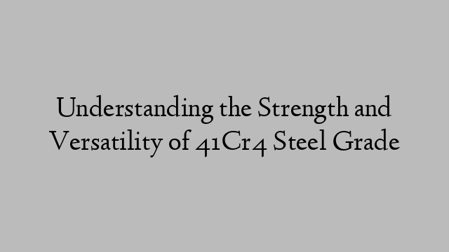 Understanding the Strength and Versatility of 41Cr4 Steel Grade