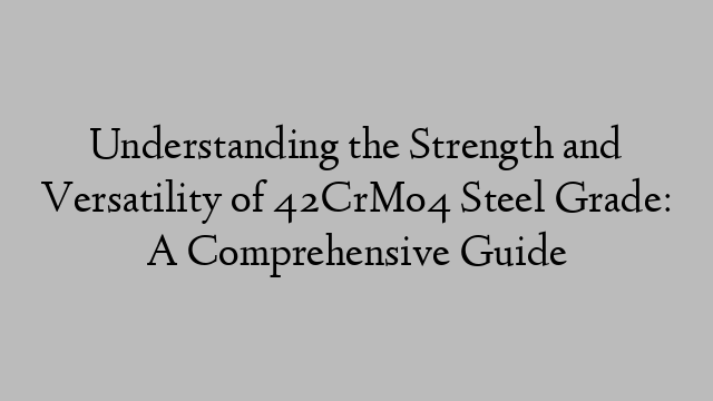 Understanding the Strength and Versatility of 42CrMo4 Steel Grade: A Comprehensive Guide