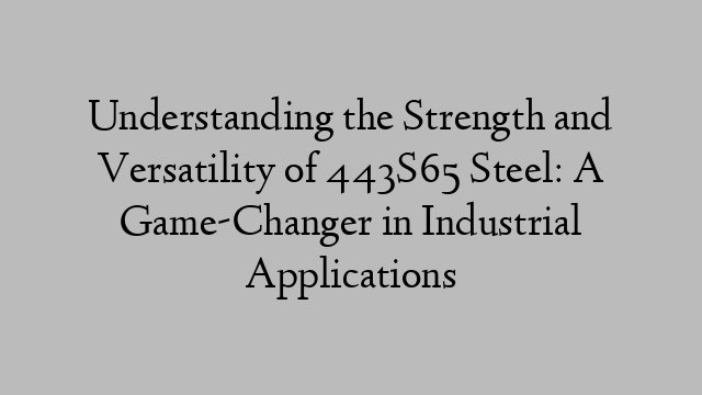 Understanding the Strength and Versatility of 443S65 Steel: A Game-Changer in Industrial Applications