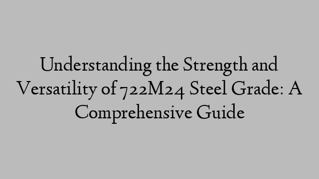 Understanding the Strength and Versatility of 722M24 Steel Grade: A Comprehensive Guide