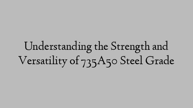 Understanding the Strength and Versatility of 735A50 Steel Grade