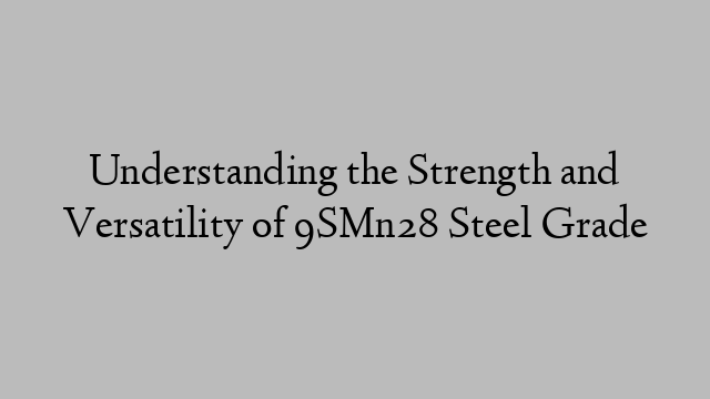 Understanding the Strength and Versatility of 9SMn28 Steel Grade