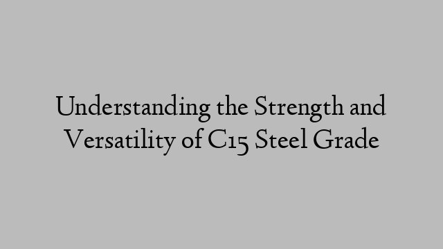 Understanding the Strength and Versatility of C15 Steel Grade