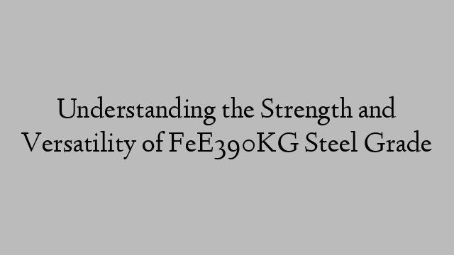 Understanding the Strength and Versatility of FeE390KG Steel Grade