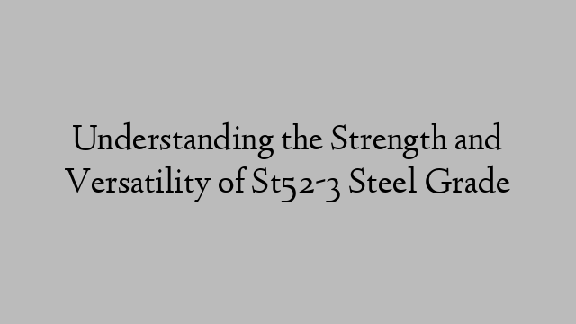 Understanding the Strength and Versatility of St52-3 Steel Grade