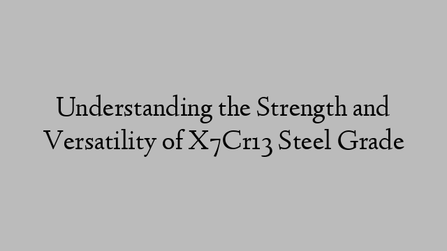 Understanding the Strength and Versatility of X7Cr13 Steel Grade