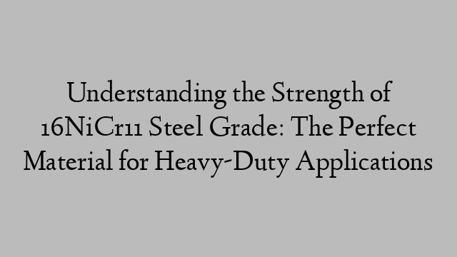 Understanding the Strength of 16NiCr11 Steel Grade: The Perfect Material for Heavy-Duty Applications